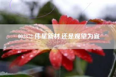 002372 伟星新材,还是观望为宜