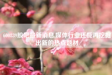 600839股吧最新消息,媒体行业还能再挖掘出新的热点题材