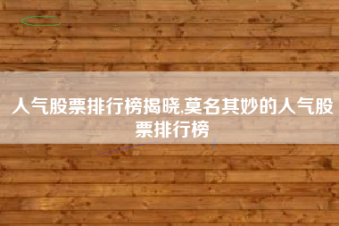 人气股票排行榜揭晓,莫名其妙的人气股票排行榜