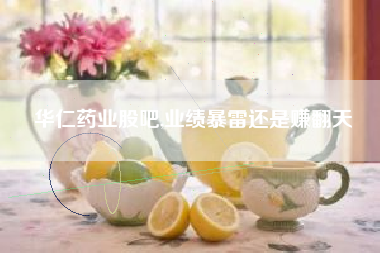 华仁药业股吧,业绩暴雷还是赚翻天