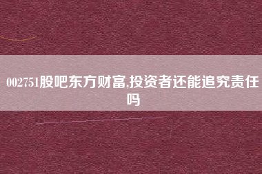 002751股吧东方财富,投资者还能追究责任吗