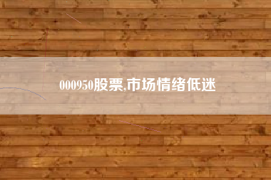 000950股票,市场情绪低迷