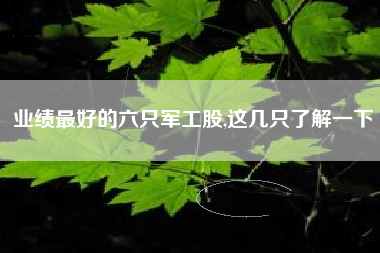 业绩最好的六只军工股,这几只了解一下
