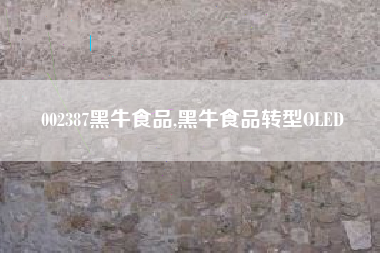 002387黑牛食品,黑牛食品转型OLED