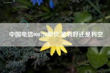 中国电信000728股价,是利好还是利空
