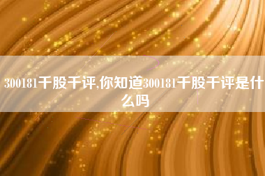 300181千股千评,你知道300181千股千评是什么吗