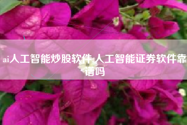 ai人工智能炒股软件,人工智能证券软件靠谱吗