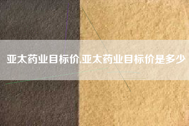 亚太药业目标价,亚太药业目标价是多少