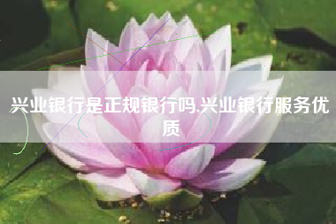 兴业银行是正规银行吗,兴业银行服务优质