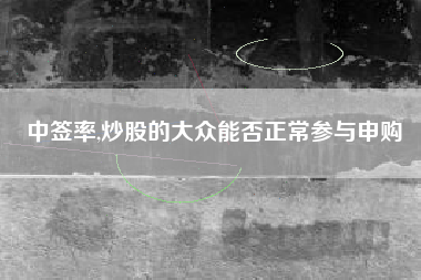 中签率,炒股的大众能否正常参与申购