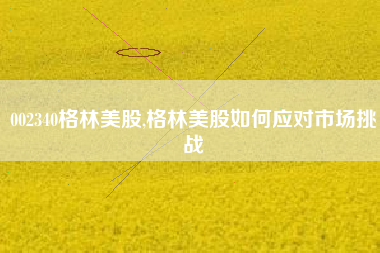 002340格林美股,格林美股如何应对市场挑战