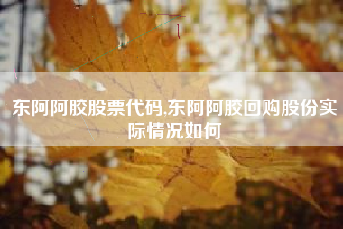 东阿阿胶股票代码,东阿阿胶回购股份实际情况如何