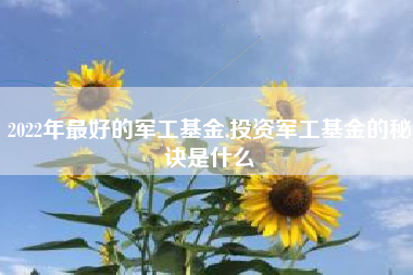 2022年最好的军工基金,投资军工基金的秘诀是什么
