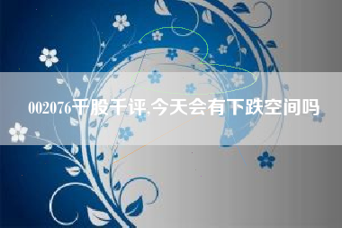 002076千股千评,今天会有下跌空间吗
