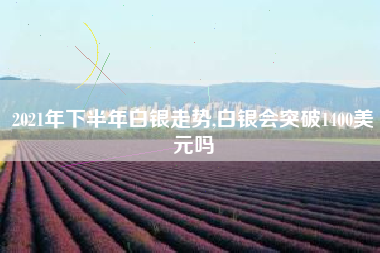 2021年下半年白银走势,白银会突破1400美元吗