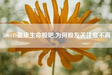 300143盈康生命股吧,为何股友关注度不高