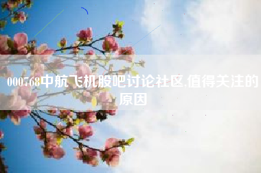 000768中航飞机股吧讨论社区,值得关注的原因