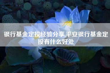 银行基金定投经验分享,平安银行基金定投有什么好处