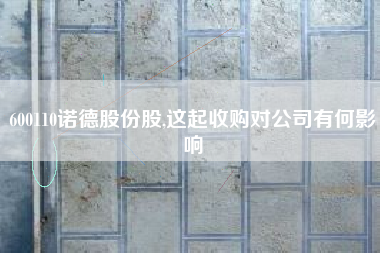 600110诺德股份股,这起收购对公司有何影响