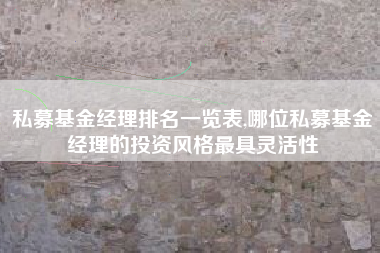 私募基金经理排名一览表,哪位私募基金经理的投资风格最具灵活性