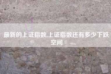 最新的上证指数,上证指数还有多少下跌空间
