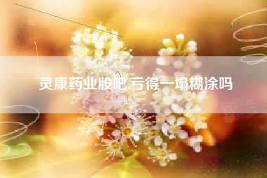灵康药业股吧,亏得一塌糊涂吗