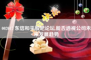 002017 东信和平股吧论坛,能否透视公司未来发展趋势