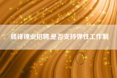 赣锋锂业招聘,是否支持弹性工作制
