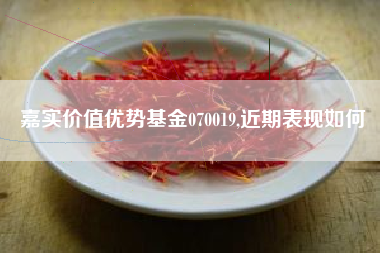 嘉实价值优势基金070019,近期表现如何
