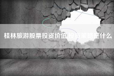 桂林旅游股票投资价值,投资策略是什么