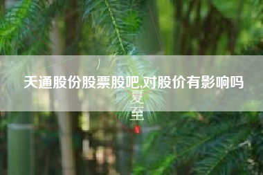 天通股份股票股吧,对股价有影响吗
