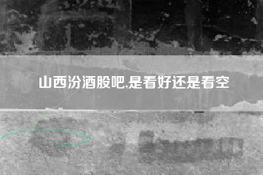 山西汾酒股吧,是看好还是看空