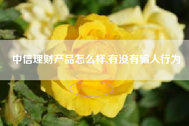 中信理财产品怎么样,有没有骗人行为