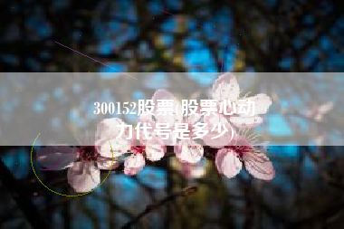 300152股票(股票心动
力代号是多少) 300152股票(股票心动
力代号是多少)