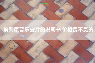 前列康普乐安片的说明书,价格贵不贵的