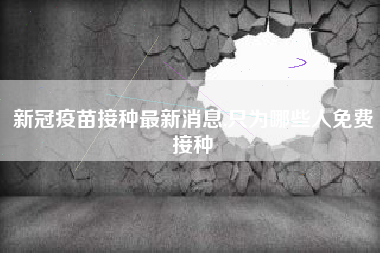 新冠疫苗接种最新消息,只为哪些人免费接种
