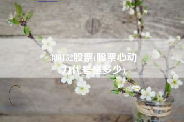 300152股票(股票心动
力代号是多少) 300152股票(股票心动
力代号是多少)