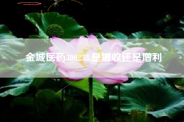 金城医药300233,是增收还是增利
