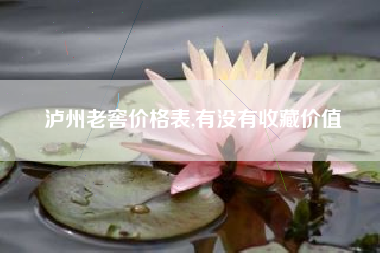 泸州老窖价格表,有没有收藏价值