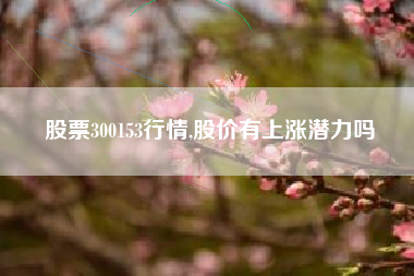股票300153行情,股价有上涨潜力吗
