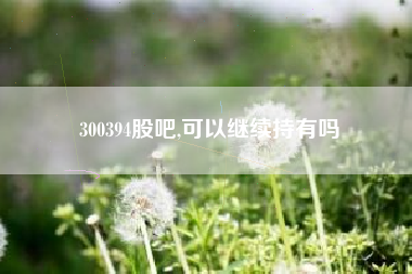 300394股吧,可以继续持有吗