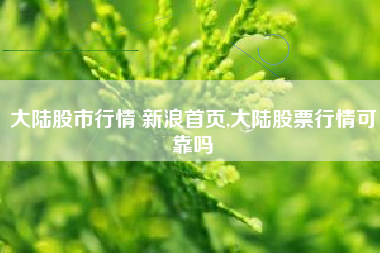 大陆股市行情 新浪首页,大陆股票行情可靠吗