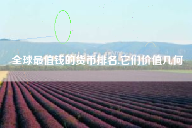 全球最值钱的货币排名,它们价值几何