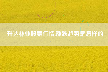 升达林业股票行情,涨跌趋势是怎样的