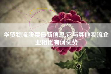 华贸物流股票最新信息,它与其他物流企业相比有何优势