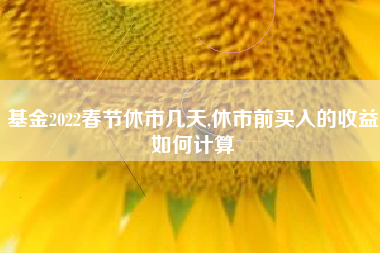 基金2022春节休市几天,休市前买入的收益如何计算