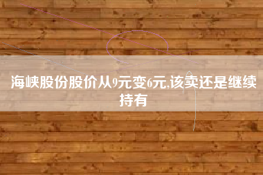 海峡股份股价从9元变6元,该卖还是继续持有