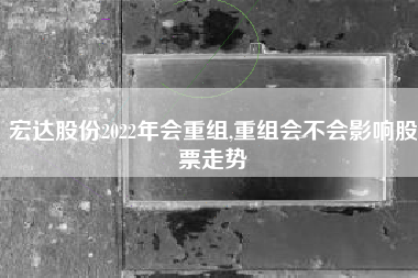 宏达股份2022年会重组,重组会不会影响股票走势