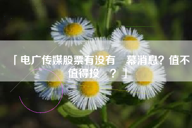 「电广传媒股票有没有內幕消息？值不值得投資？」
