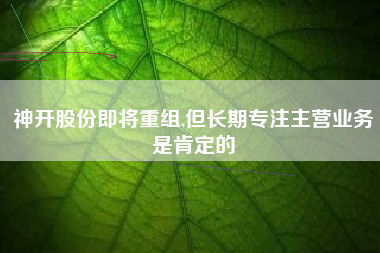神开股份即将重组,但长期专注主营业务是肯定的